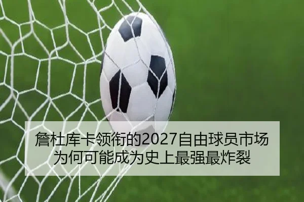 詹杜库卡领衔的2027自由球员市场为何可能成为史上最强最炸裂
