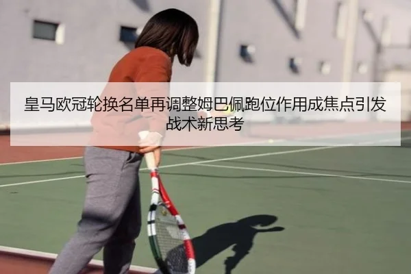 皇马欧冠轮换名单再调整姆巴佩跑位作用成焦点引发战术新思考